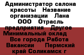Администратор салона красоты › Название организации ­ Лана, ООО › Отрасль предприятия ­ Другое › Минимальный оклад ­ 1 - Все города Работа » Вакансии   . Пермский край,Соликамск г.